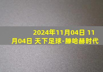 2024年11月04日 11月04日 天下足球-滕哈赫时代